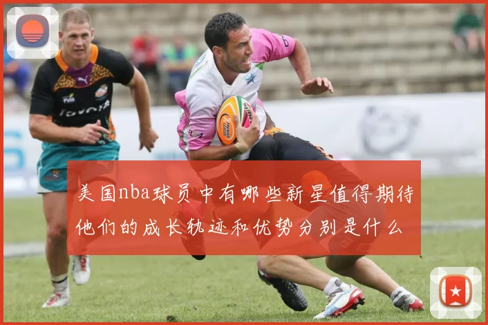 美国nba球员中有哪些新星值得期待他们的成长轨迹和优势分别是什么