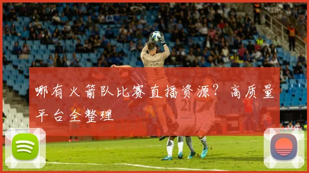 哪有火箭队比赛直播资源？高质量平台全整理