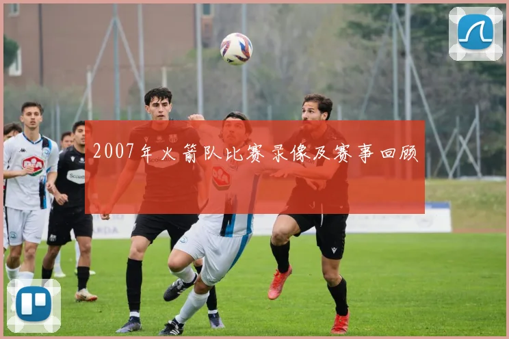 2007年火箭队比赛录像及赛事回顾