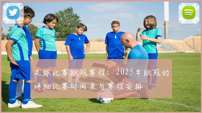 足球比赛欧冠赛程：2025年欧冠的详细比赛时间表与赛程安排