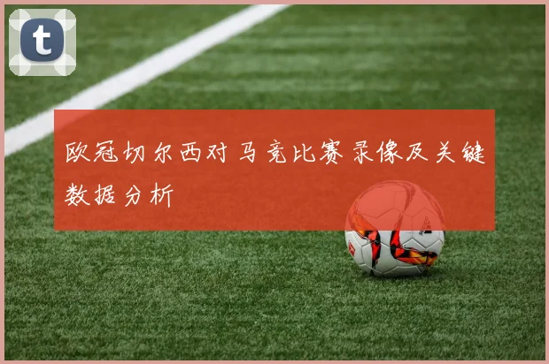 欧冠切尔西对马竞比赛录像及关键数据分析