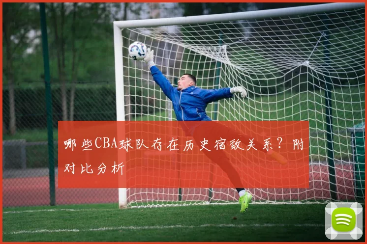哪些CBA球队存在历史宿敌关系？附对比分析