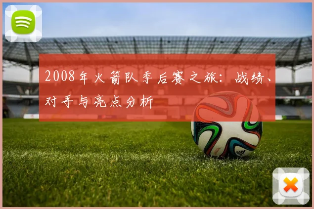 2008年火箭队季后赛之旅：战绩、对手与亮点分析