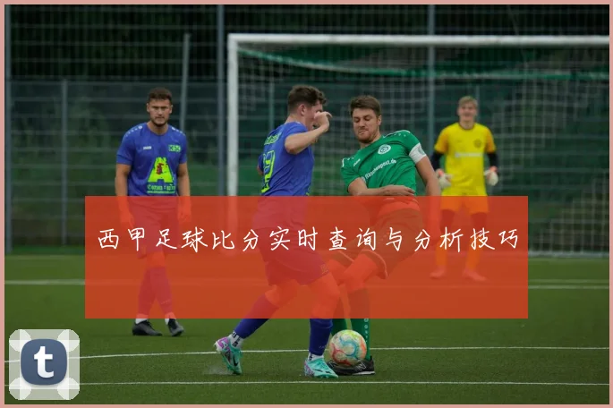 西甲足球比分实时查询与分析技巧