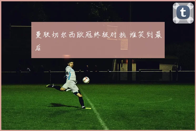 曼联切尔西欧冠终极对抗 谁笑到最后